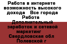 Работа в интернете, возможность высокого дохода - Все города Работа » Дополнительный заработок и сетевой маркетинг   . Свердловская обл.,Полевской г.